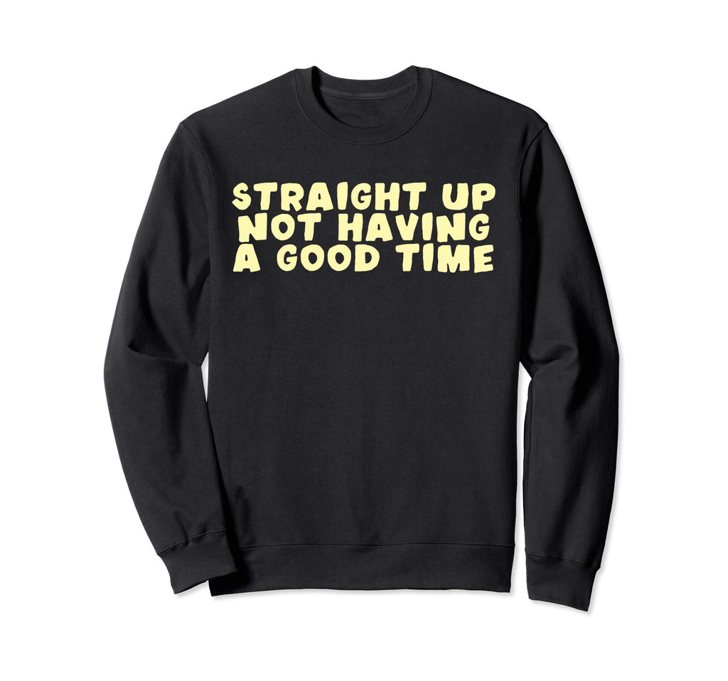Straight Up Not Having Good Time Sweatshirt - Custom Art Print Men Women - T-Shirt, Sweatshirt, Hoodie