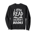 I Still Read Childrens Books Teacher Sweatshirt - Streetwear Style Unisex - T-Shirt, Sweatshirt, Hoodie
