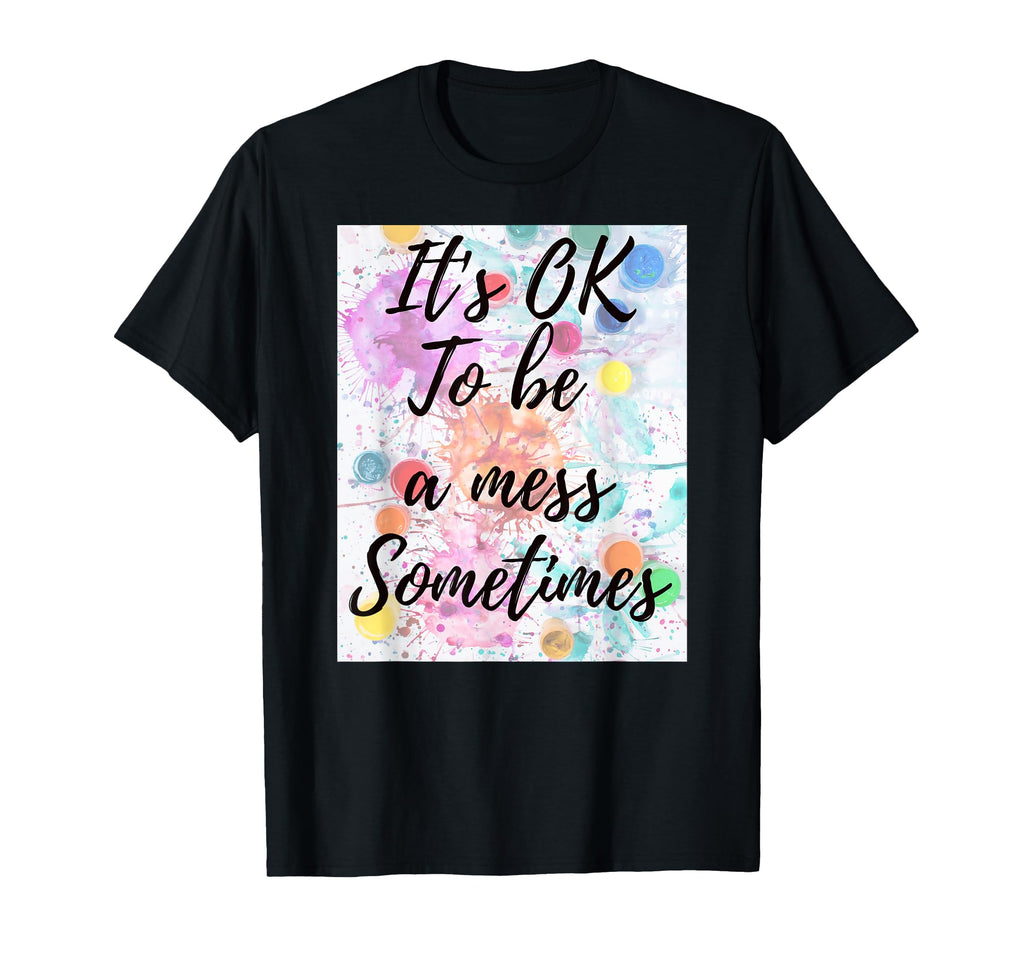 Its Ok To Be Mess Sometimes Okay To Not Be T-Shirt - Graphic Print Unisex - T-Shirt, Sweatshirt, Hoodie