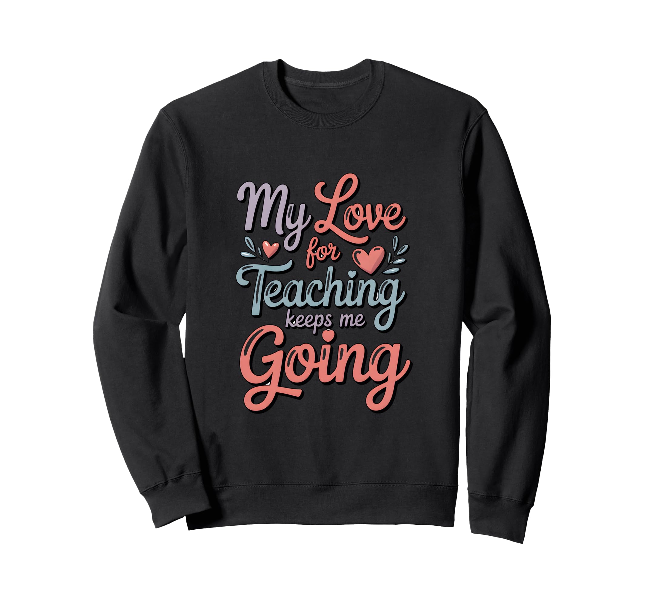 My Love Teaching Keeps Me Going Sweatshirt - Novelty Apparel Men Women - T-Shirt, Sweatshirt, Hoodie