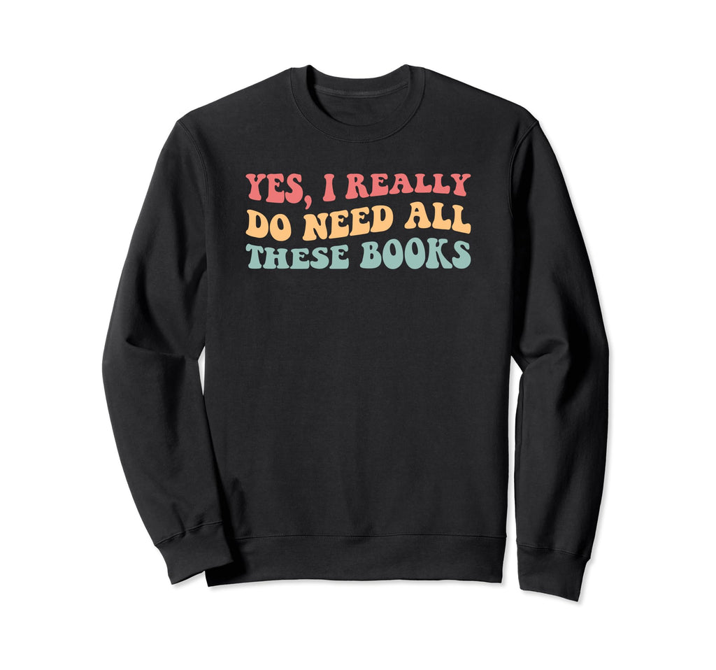 Yes I Really Do Need All These Books Sweatshirt - Graphic Print Unisex - T-Shirt, Sweatshirt, Hoodie