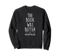 Book Was Better Funny Literary Sweatshirt - Graphic Print Men Women - T-Shirt, Sweatshirt, Hoodie