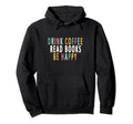 Drink Coffee Read Books Be Happy Books Hoodie - Novelty Apparel Men Women - T-Shirt, Sweatshirt, Hoodie