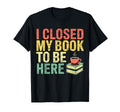 I Closed My Book To Be Here Bookworm T-Shirt - Minimalist Print Unisex - T-Shirt, Sweatshirt, Hoodie