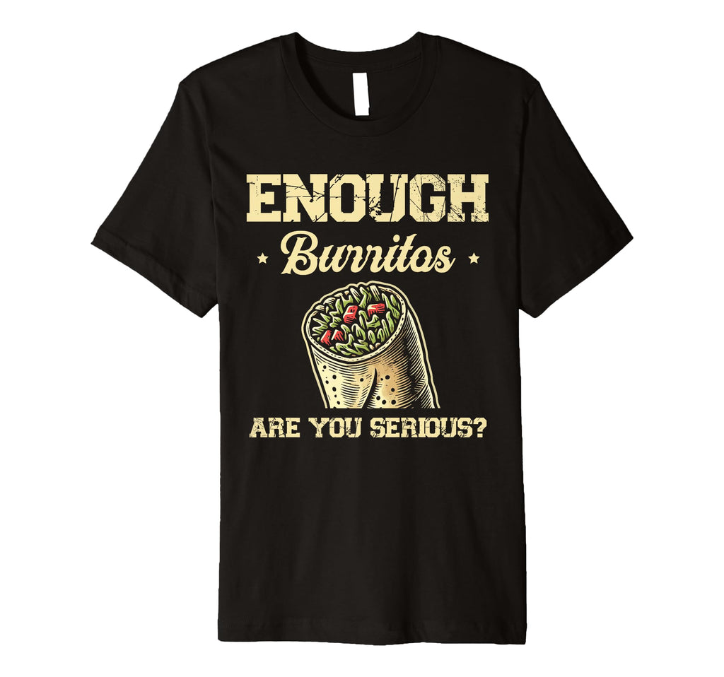 Enough Burritos Are You Serious Burrito T-Shirt - Graphic Print Men Women - T-Shirt, Sweatshirt, Hoodie