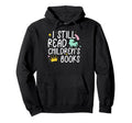 I Still Read Children Books Funny Book Hoodie - Custom Art Print Men Women - T-Shirt, Sweatshirt, Hoodie