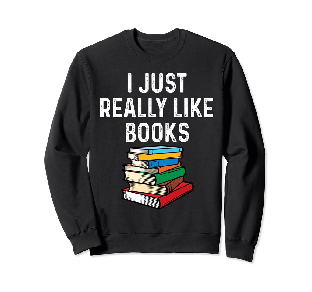 I Just Really Like Books Funny Reader Sweatshirt - Custom Art Print Unisex - T-Shirt, Sweatshirt, Hoodie