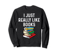 I Just Really Like Books Funny Reader Sweatshirt - Custom Art Print Unisex - T-Shirt, Sweatshirt, Hoodie