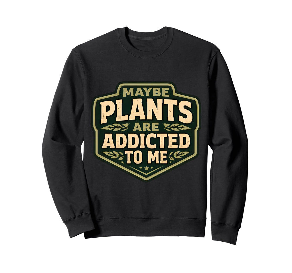 Maybe Plants Are Addicted To Me Sweatshirt - Casual Everyday Wear Unisex - T-Shirt, Sweatshirt, Hoodie