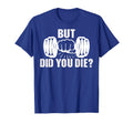 But Did You Die Gym Workout Fitness T-Shirt - Streetwear Style Unisex - T-Shirt, Sweatshirt, Hoodie