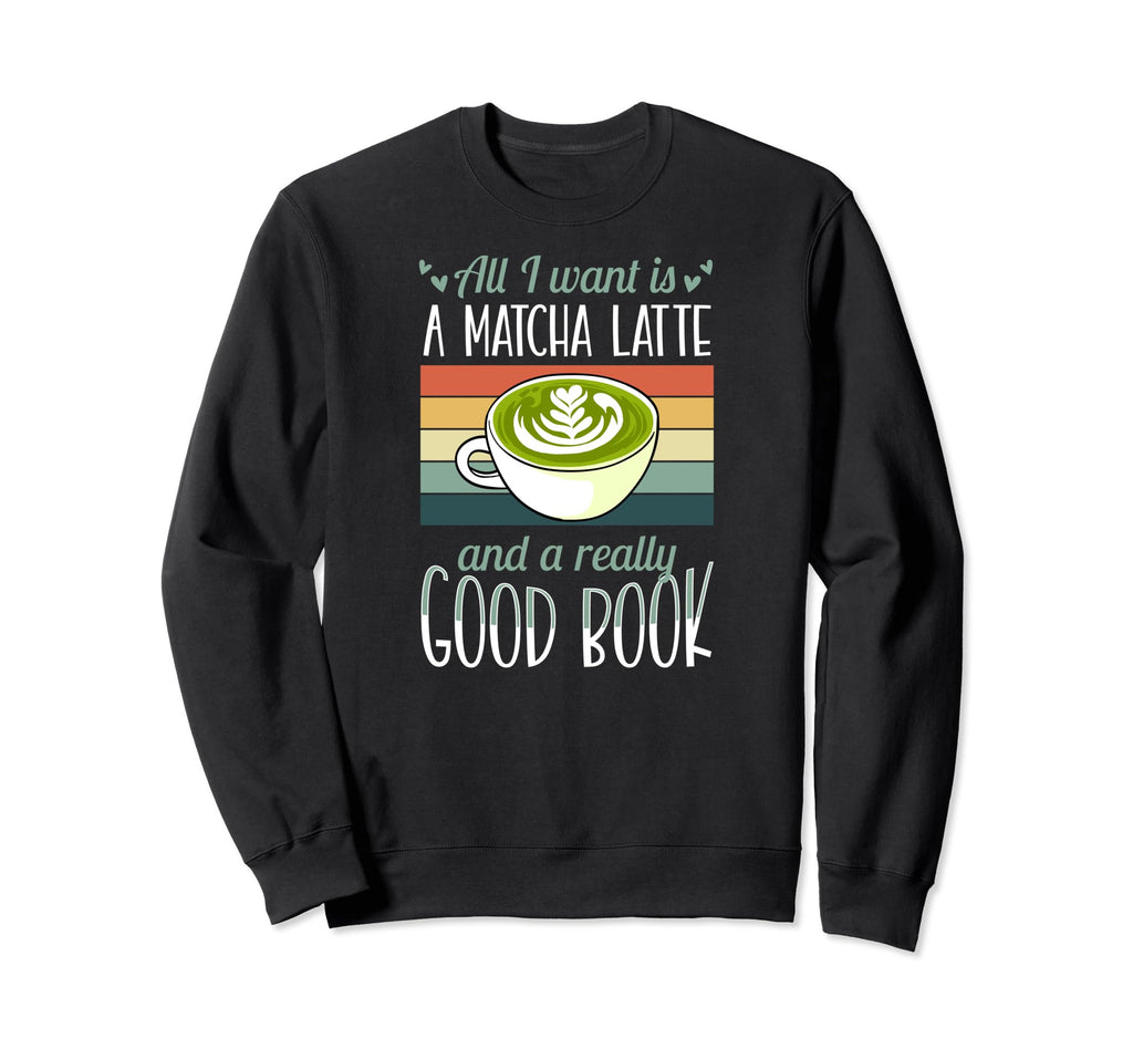 All I Want Is Matcha Latte And Sweatshirt - Streetwear Style Men Women - T-Shirt, Sweatshirt, Hoodie