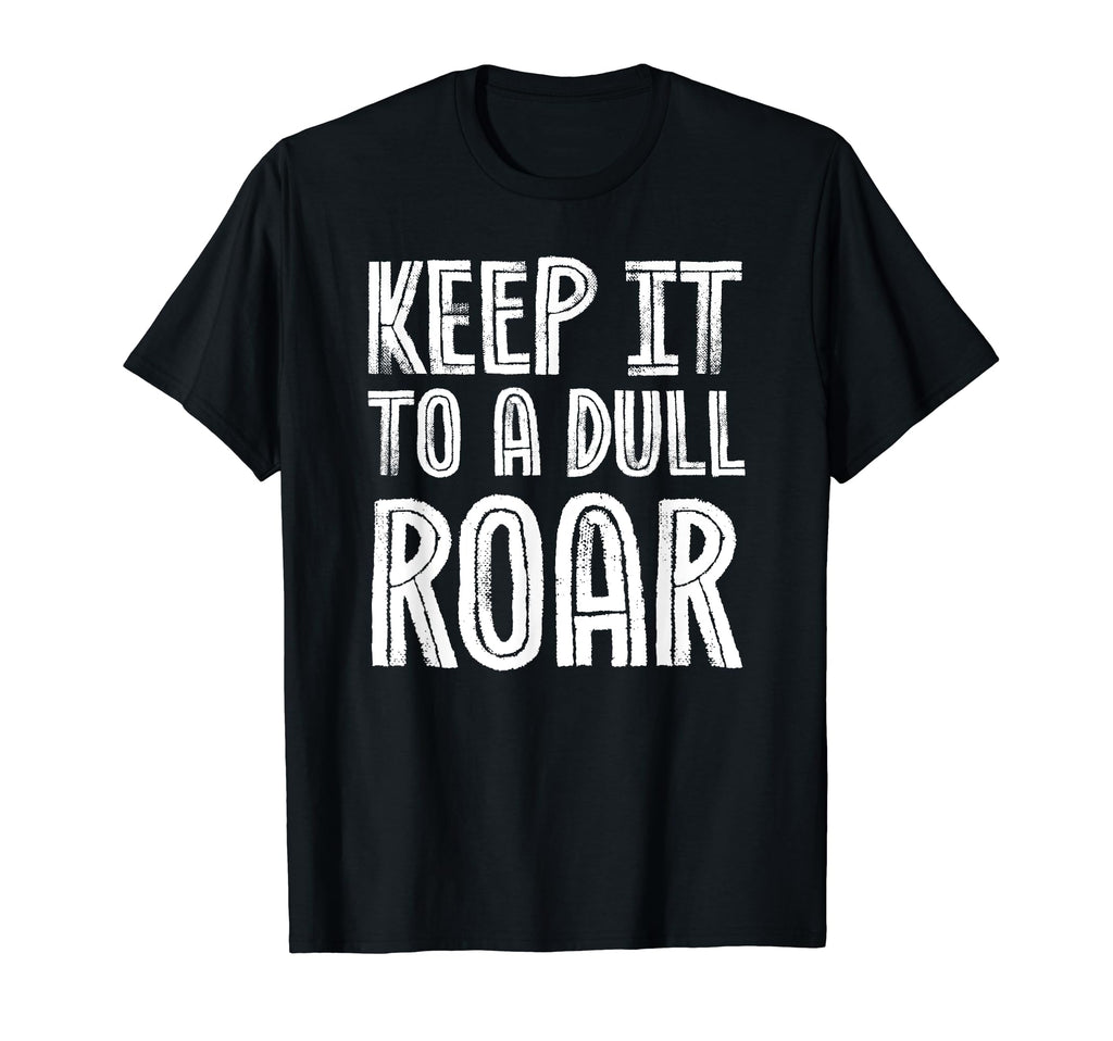 Keep It To Dull Roar Funny Lower T-Shirt - Fun Novelty Design for Adults - T-Shirt, Sweatshirt, Hoodie