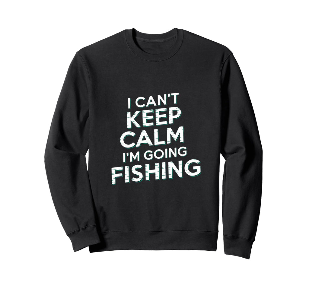 I Cant Keep Calm Im Going Fishing Sweatshirt - Novelty Apparel Men Women - T-Shirt, Sweatshirt, Hoodie