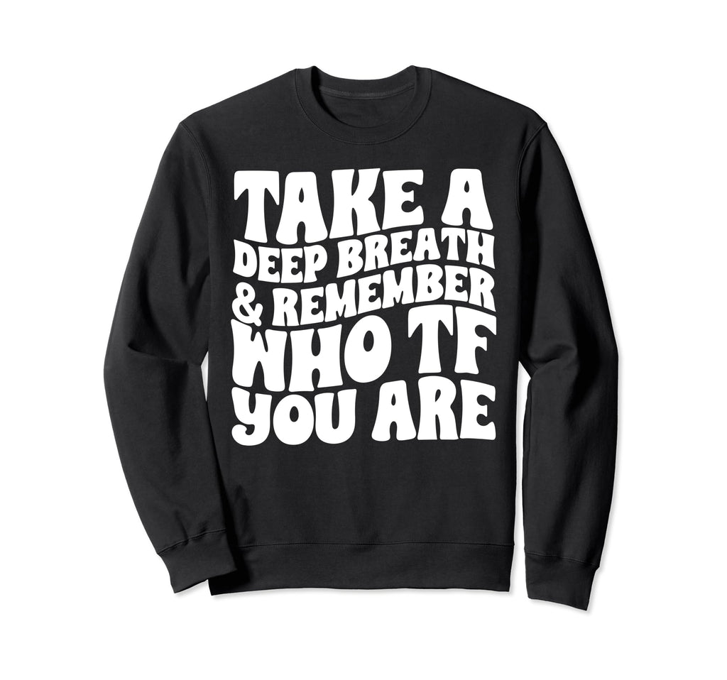 Take Deep Breath And Remember Who Tf Sweatshirt - Novelty Apparel Unisex - T-Shirt, Sweatshirt, Hoodie