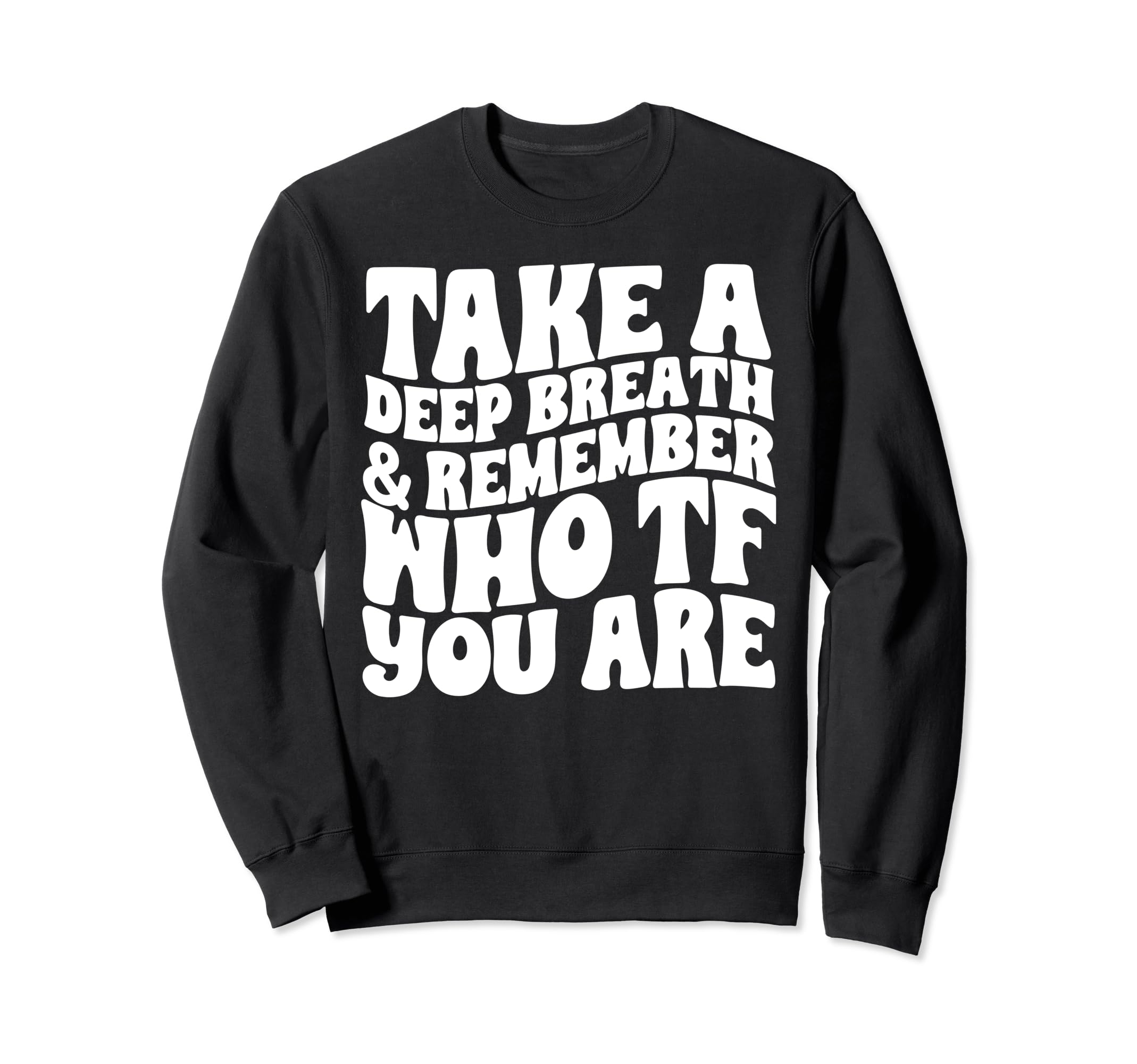 Take Deep Breath And Remember Who Tf Sweatshirt - Novelty Apparel Unisex - T-Shirt, Sweatshirt, Hoodie