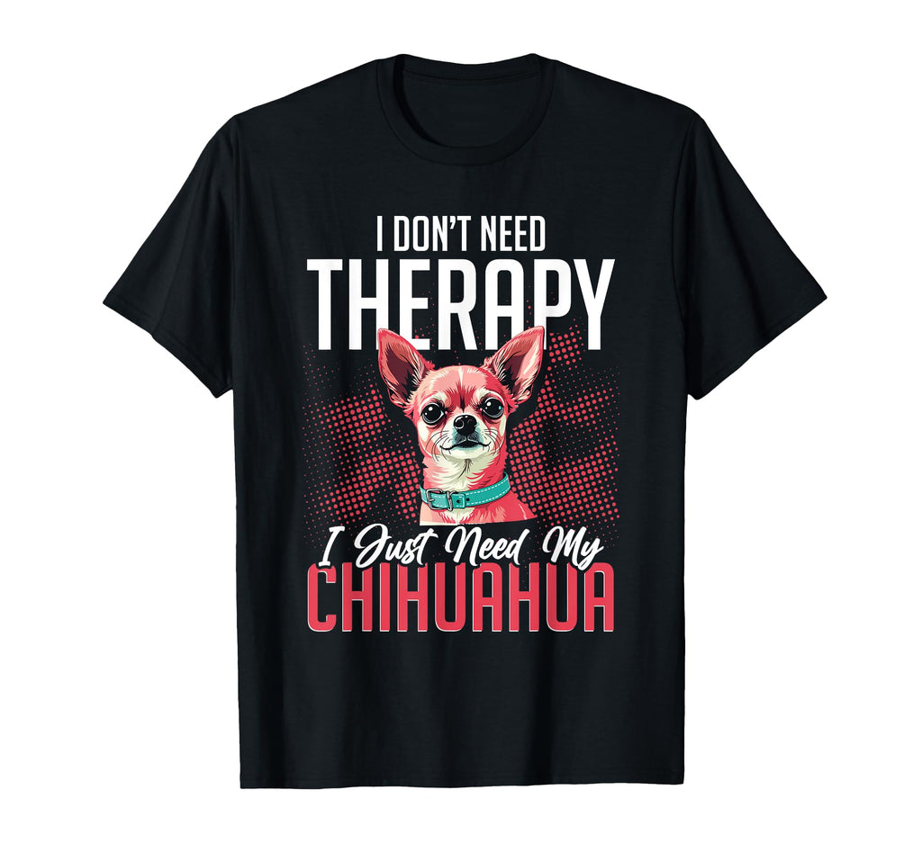 Chihuahua Lover I Dont Need Therapy T-Shirt - Novelty Apparel Men Women - T-Shirt, Sweatshirt, Hoodie