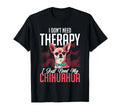 Chihuahua Lover I Dont Need Therapy T-Shirt - Novelty Apparel Men Women - T-Shirt, Sweatshirt, Hoodie