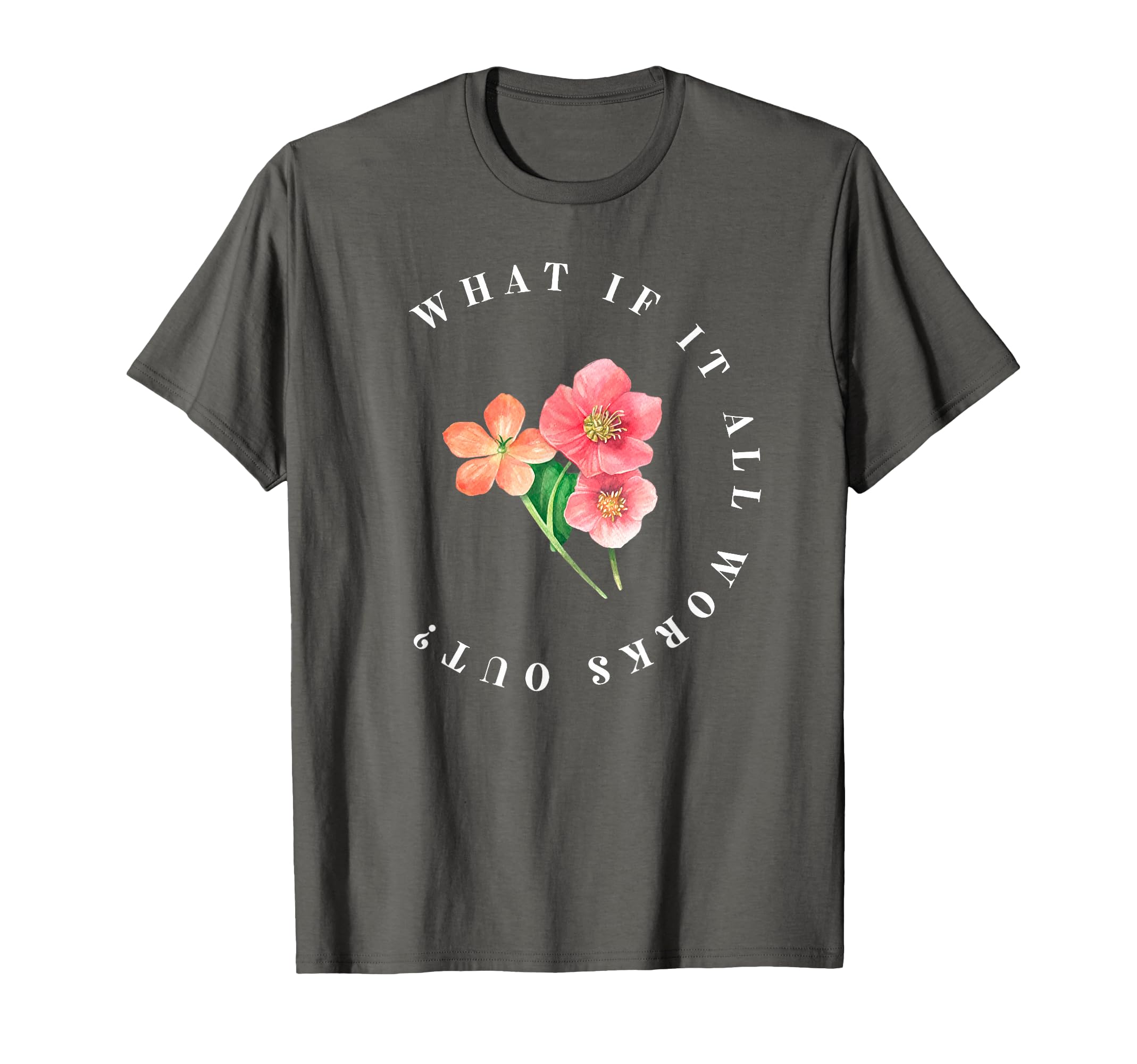 What If It All Works Out Floral T-Shirt - Fun Novelty Design Men Women - T-Shirt, Sweatshirt, Hoodie