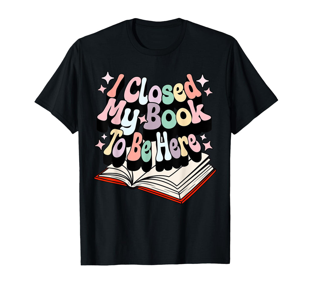I Closed My Book To Be Here Book Lover T-Shirt - Custom Art Print Men Women - T-Shirt, Sweatshirt, Hoodie