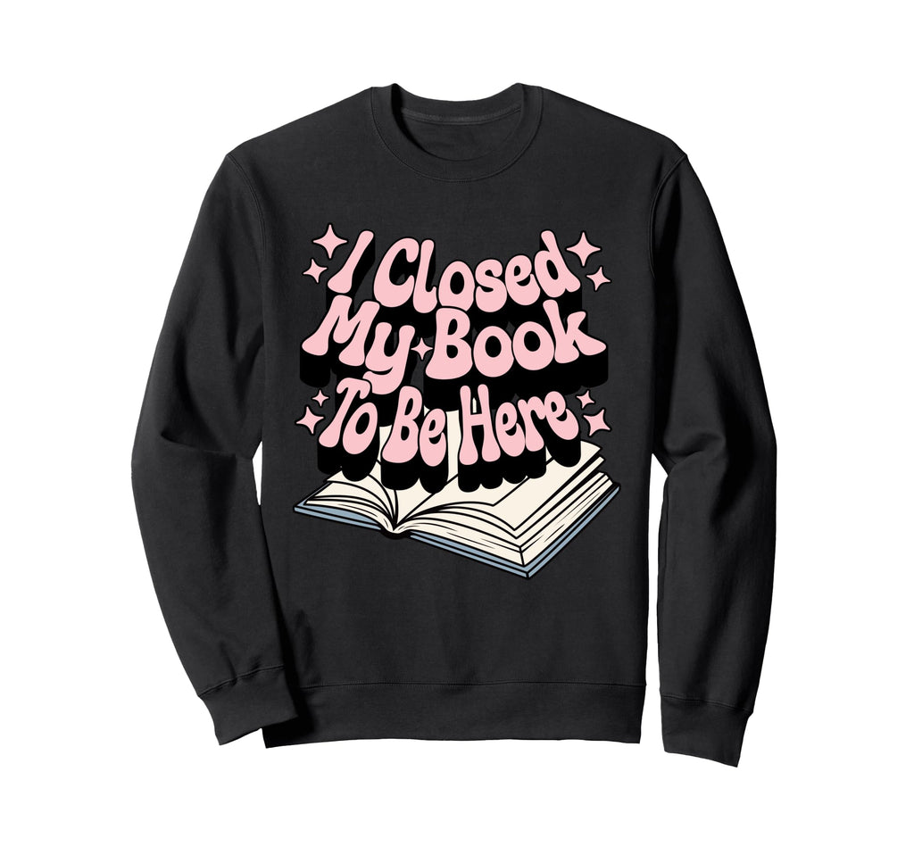 I Closed My Book To Be Here Book Sweatshirt - Fun Novelty Design Men Women - T-Shirt, Sweatshirt, Hoodie