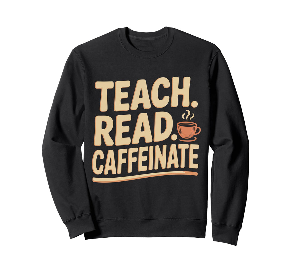 Teach Read Caffeinate Funny Teacher Sweatshirt - Novelty Apparel Unisex - T-Shirt, Sweatshirt, Hoodie