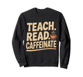 Teach Read Caffeinate Funny Teacher Sweatshirt - Novelty Apparel Unisex - T-Shirt, Sweatshirt, Hoodie
