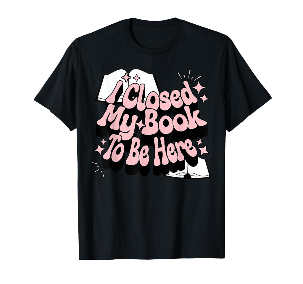 I Closed My Book To Be Here Book T-Shirt - Streetwear Style for Adults - T-Shirt, Sweatshirt, Hoodie