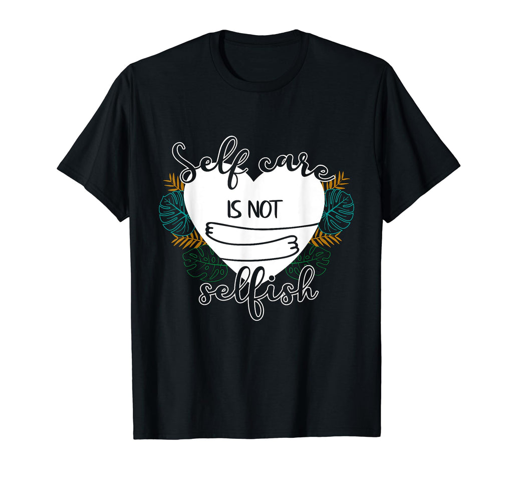 Self Care Is Not Selfish Mental Health T-Shirt - Novelty Apparel Men Women - T-Shirt, Sweatshirt, Hoodie
