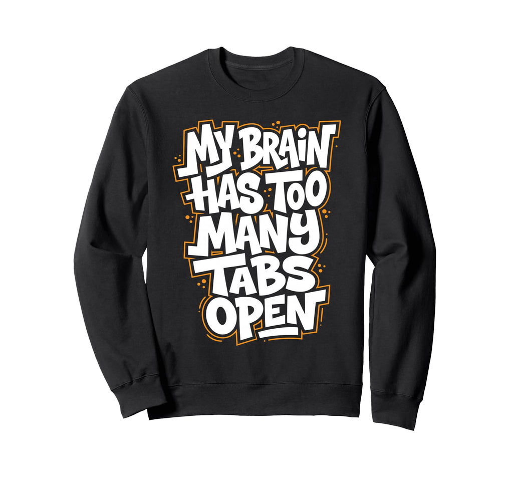 My Brain Has Too Many Tabs Open Sweatshirt - Fun Novelty Design Unisex - T-Shirt, Sweatshirt, Hoodie