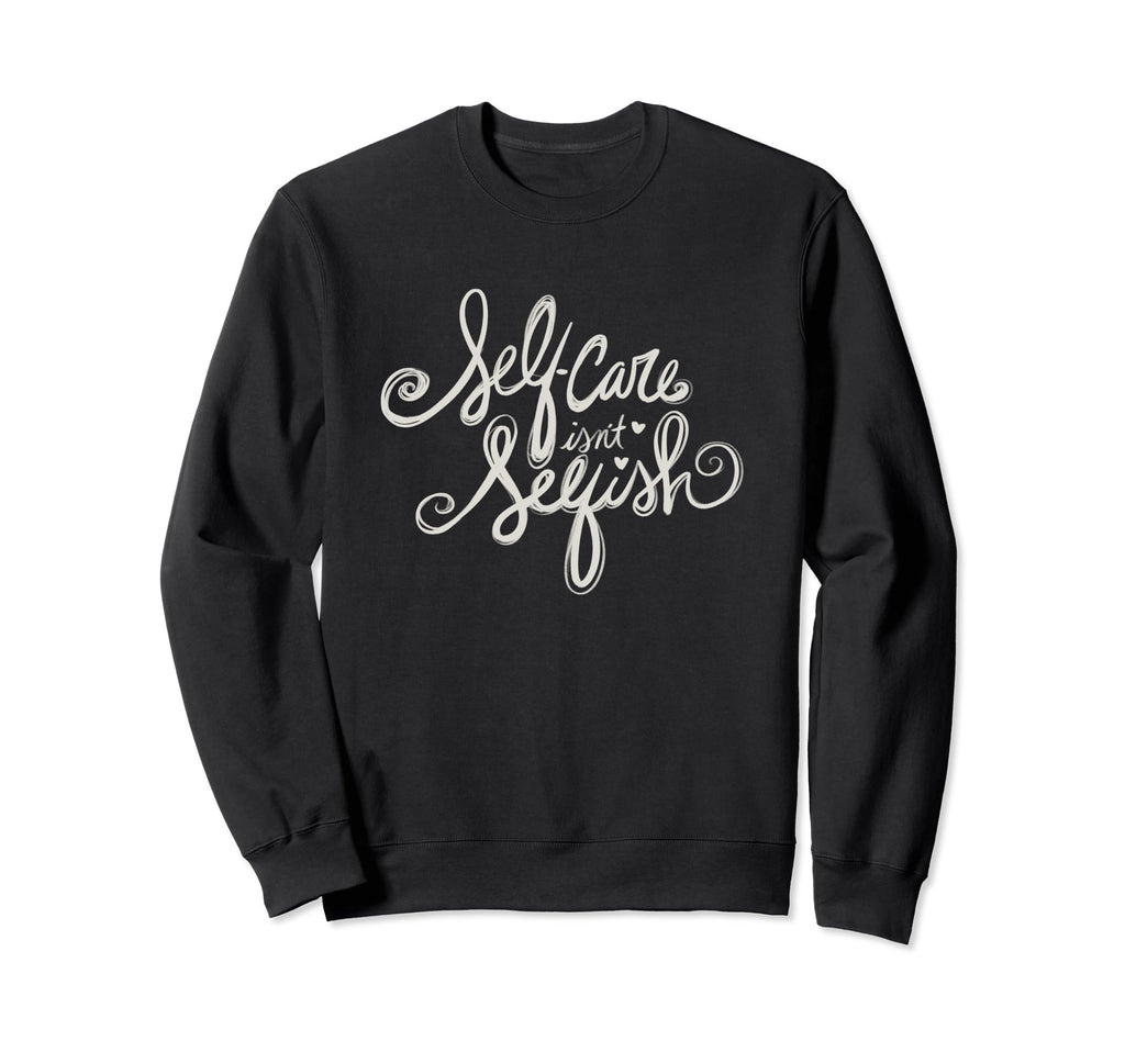 Self Care Isnt Selfish Sweatshirt - Novelty Apparel Men Women - T-Shirt, Sweatshirt, Hoodie