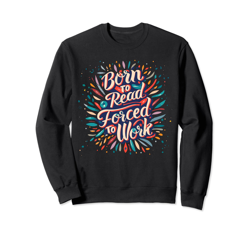 Born To Read Forced To Work Sweatshirt - Casual Everyday Wear for Adults - T-Shirt, Sweatshirt, Hoodie