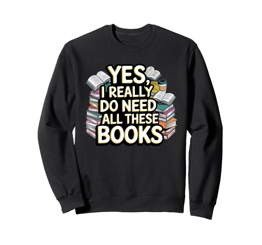 Yes I Really Do Need All These Sweatshirt - Unique Graphic for Adults - T-Shirt, Sweatshirt, Hoodie