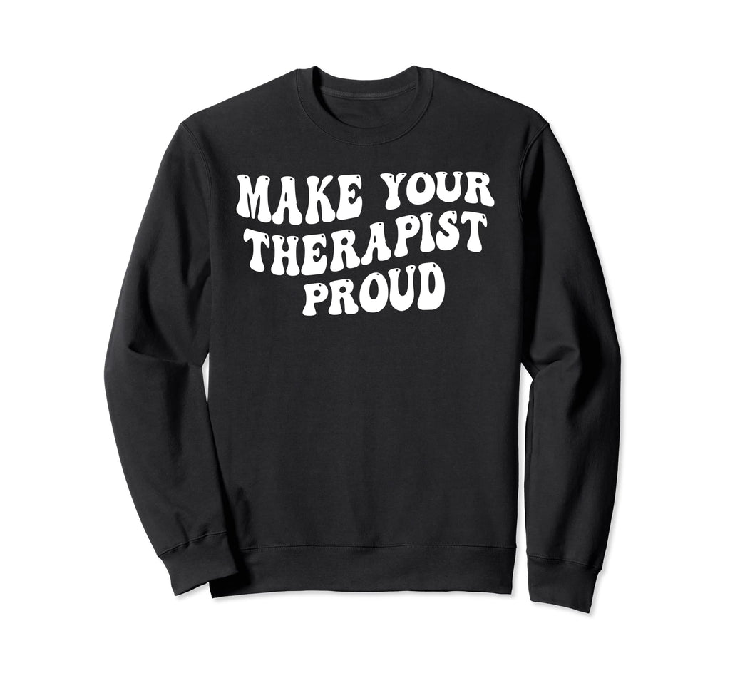 Make Your Therapist Proud Sweatshirt - Casual Everyday Wear Unisex - T-Shirt, Sweatshirt, Hoodie