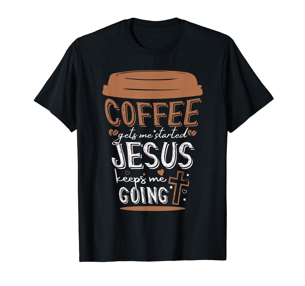 Coffee Gets Me Started Jesus Keeps Me T-Shirt - Novelty Apparel Unisex - T-Shirt, Sweatshirt, Hoodie