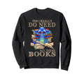 Yes I Really Do Need All These Books Sweatshirt - Trendy Graphic Unisex - T-Shirt, Sweatshirt, Hoodie