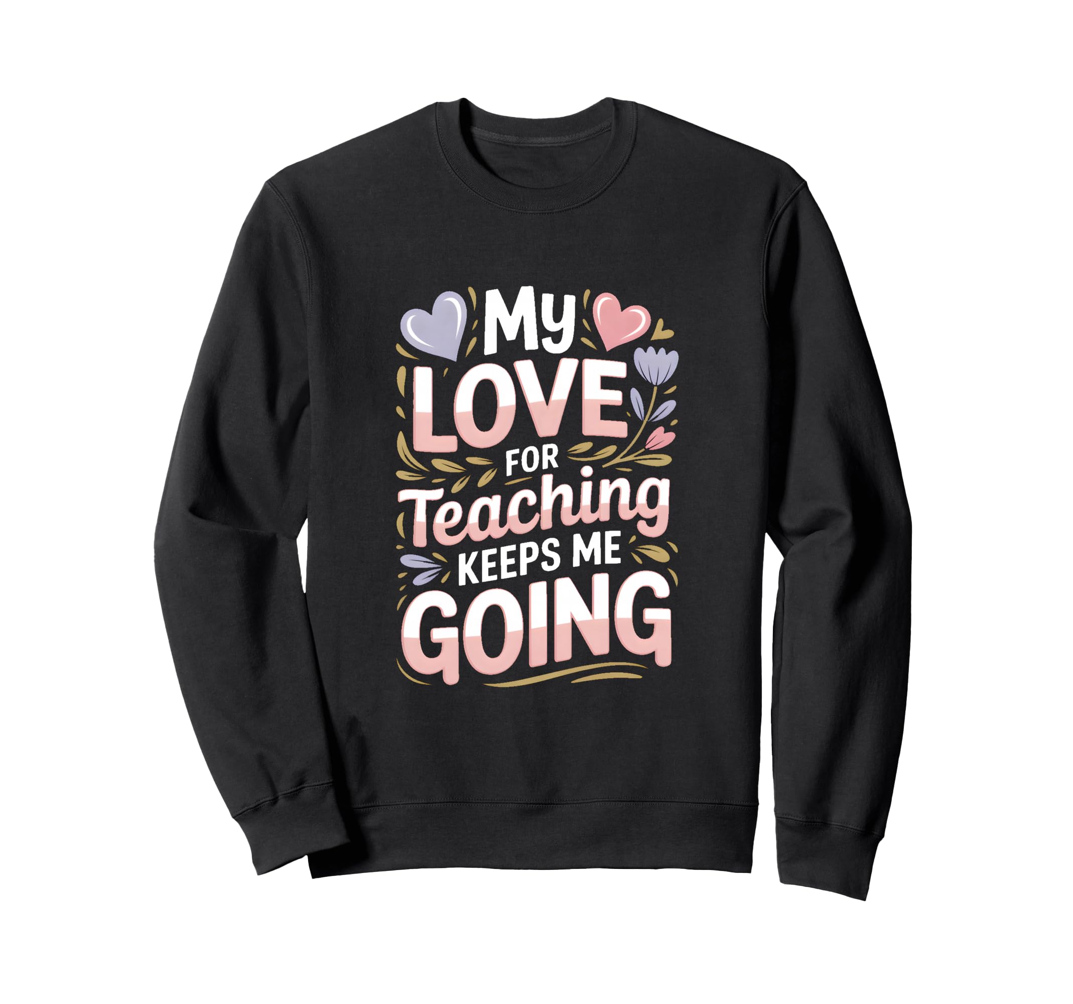 My Love Teaching Keeps Me Going Sweatshirt - Graphic Print Men Women - T-Shirt, Sweatshirt, Hoodie