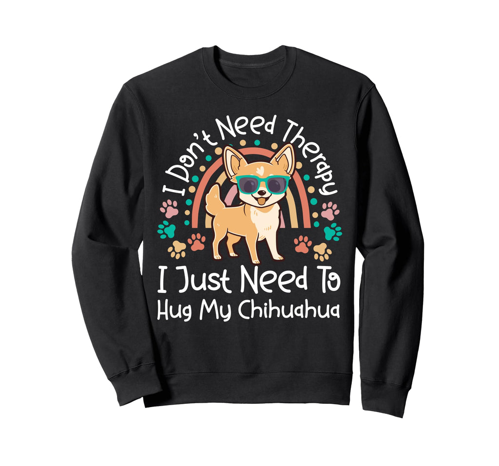Chihuahua Chihuahue O I Dont Need Sweatshirt - Novelty Apparel for Adults - T-Shirt, Sweatshirt, Hoodie