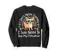 Chihuahua Chihuahue O I Dont Need Sweatshirt - Novelty Apparel for Adults - T-Shirt, Sweatshirt, Hoodie