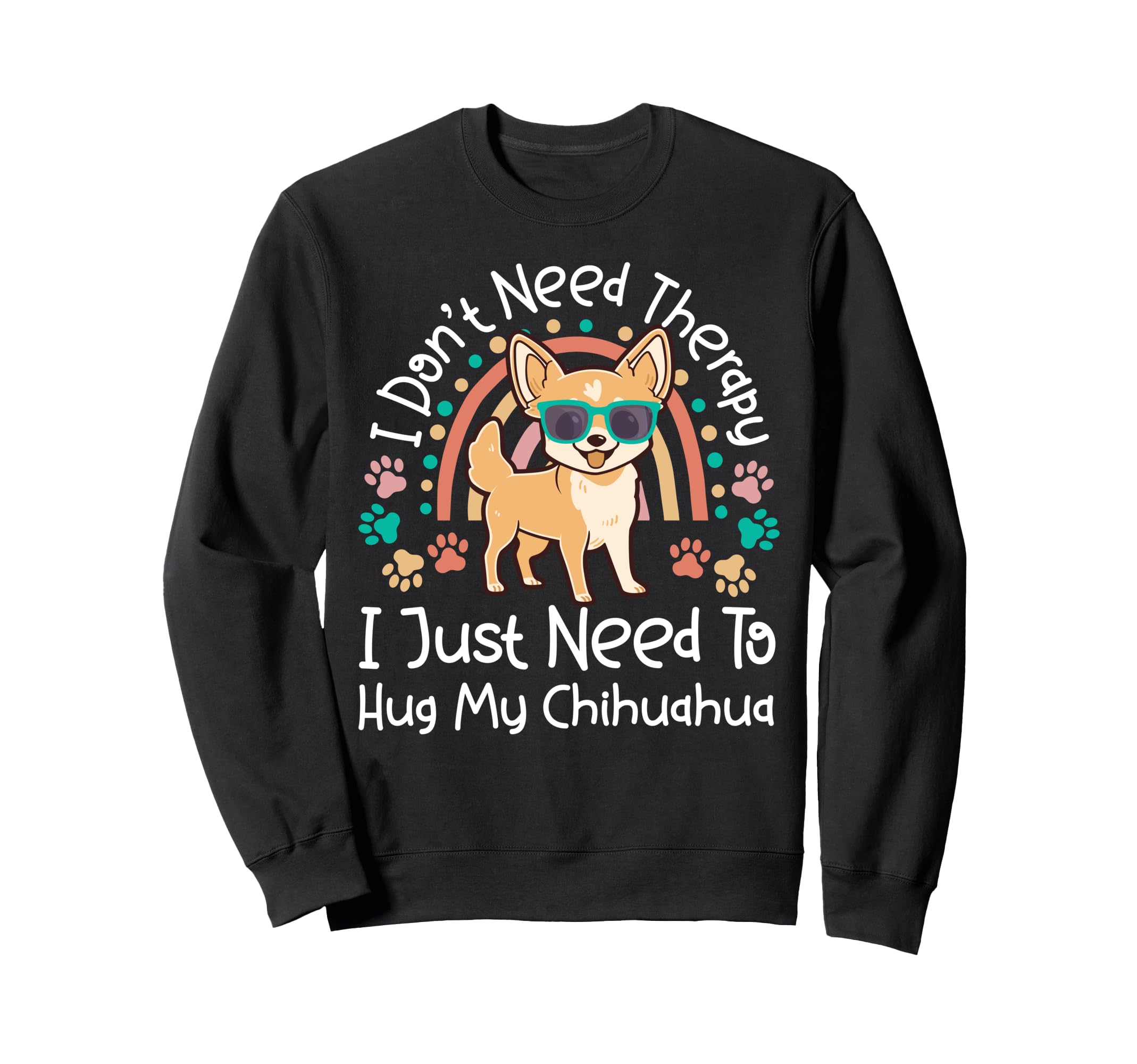 Chihuahua Chihuahue O I Dont Need Sweatshirt - Novelty Apparel for Adults - T-Shirt, Sweatshirt, Hoodie
