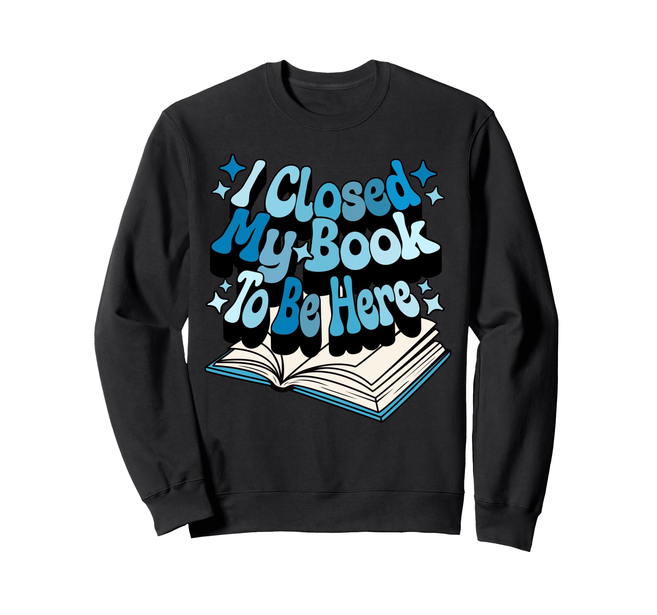 I Closed My Book To Be Here Book Sweatshirt - Novelty Apparel Men Women - T-Shirt, Sweatshirt, Hoodie