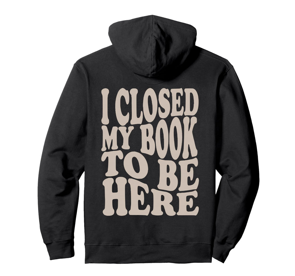 I Closed My Book To Be Here Funny Hoodie - Unique Graphic Men Women - T-Shirt, Sweatshirt, Hoodie