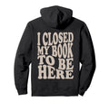 I Closed My Book To Be Here Funny Hoodie - Unique Graphic Men Women - T-Shirt, Sweatshirt, Hoodie