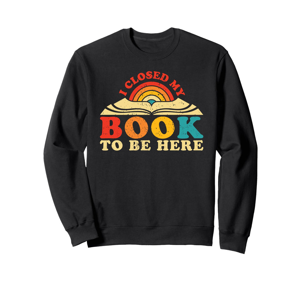 I Closed My Book To Be Here Bookworm Sweatshirt - Custom Art Print Unisex - T-Shirt, Sweatshirt, Hoodie