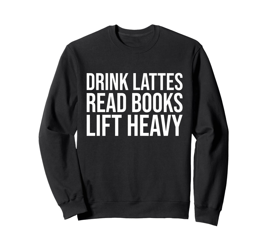 Drink Lattes Read Books Lift Heavy Sweatshirt - Fun Novelty Design Unisex - T-Shirt, Sweatshirt, Hoodie