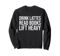 Drink Lattes Read Books Lift Heavy Sweatshirt - Fun Novelty Design Unisex - T-Shirt, Sweatshirt, Hoodie