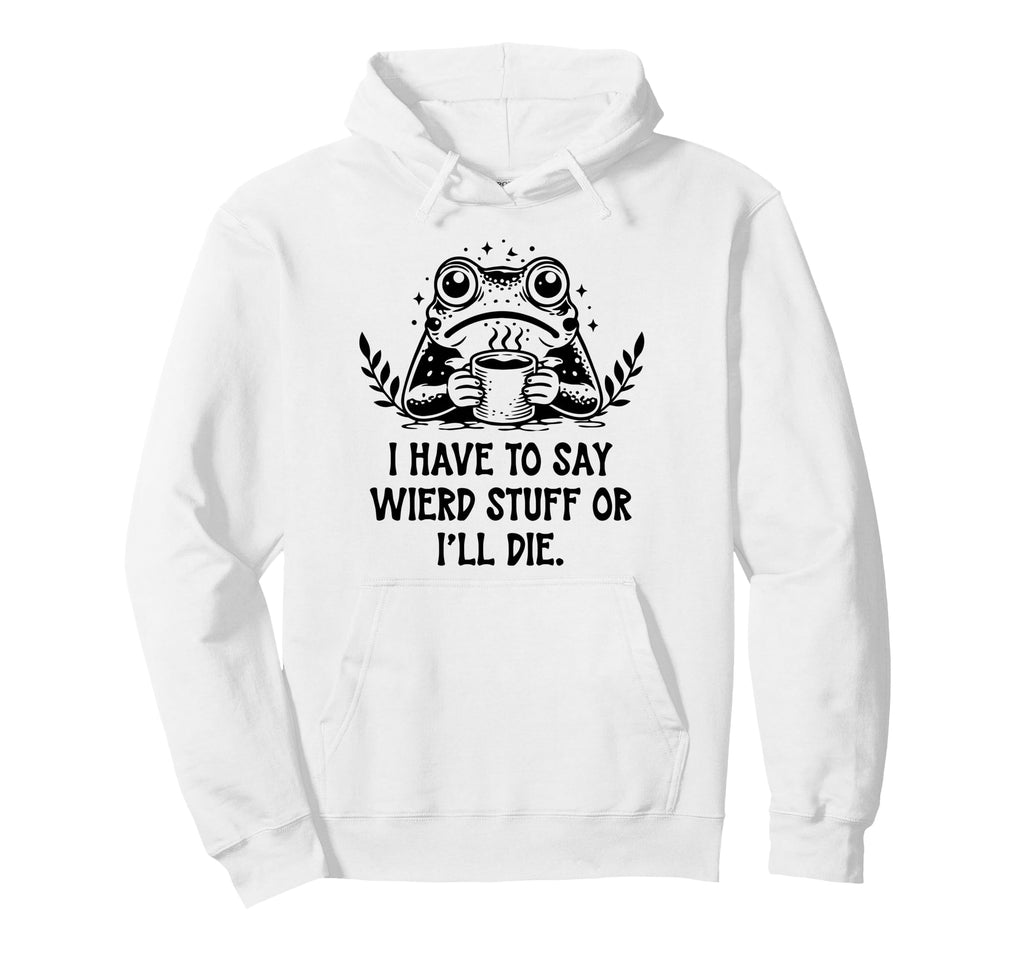I Have To Say Weird Stuff Or Ill Die Frog Hoodie - Custom Art Print Unisex - T-Shirt, Sweatshirt, Hoodie