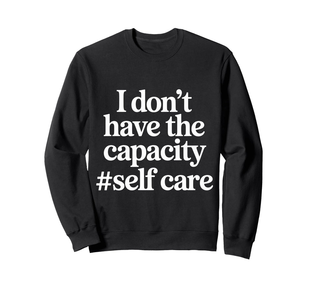 I Dont Have Capacity Self Care Sweatshirt - Trendy Graphic Unisex - T-Shirt, Sweatshirt, Hoodie