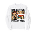 Born To Read Forced To Work Funny Sweatshirt - Custom Art Print for Adults - T-Shirt, Sweatshirt, Hoodie