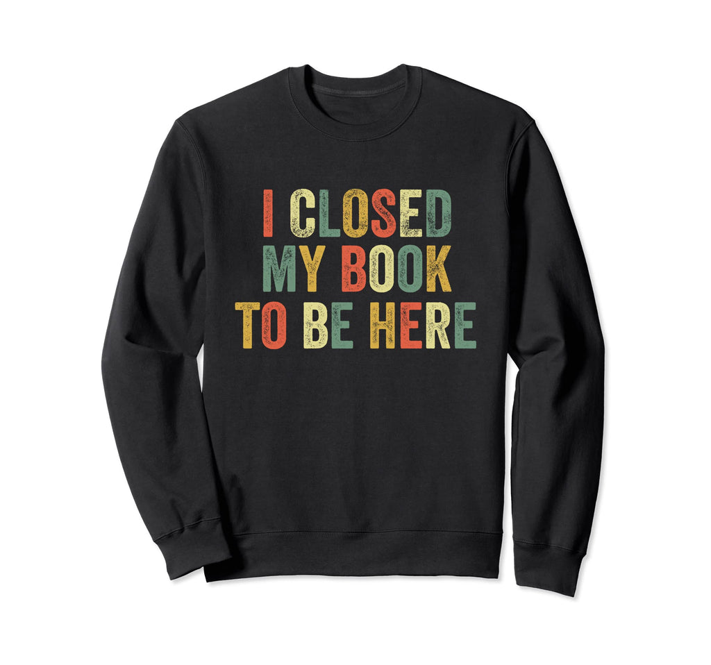 I Closed My Book To Be Here Books Sweatshirt - Custom Art Print Men Women - T-Shirt, Sweatshirt, Hoodie
