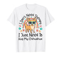 Chihuahua Chihuahue O I Dont Need T-Shirt - Custom Art Print Men Women - T-Shirt, Sweatshirt, Hoodie